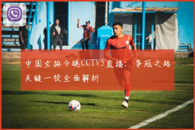中国女排今晚CCTV5直播：争冠之路关键一役全面解析